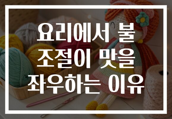 요리에서 불 조절이 맛을 좌우하는 이유