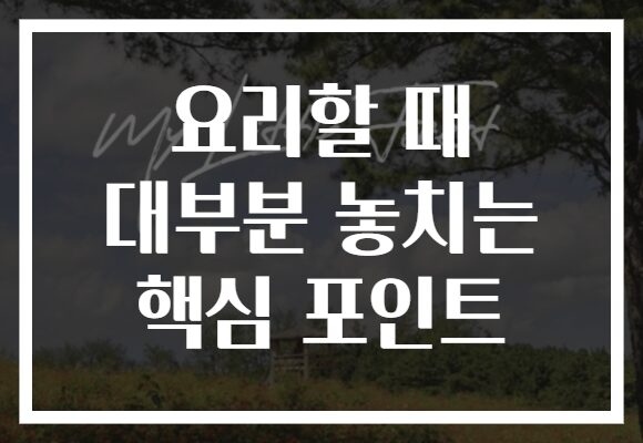 요리할 때 대부분 놓치는 핵심 포인트