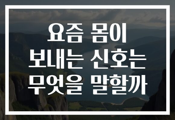 요즘 몸이 보내는 신호는 무엇을 말할까
