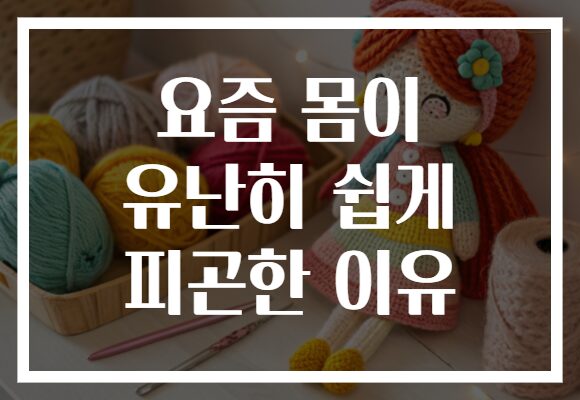 요즘 몸이 유난히 쉽게 피곤한 이유