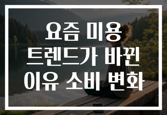 요즘 미용 트렌드가 바뀐 이유 소비 변화