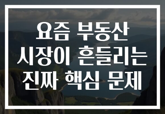 요즘 부동산 시장이 흔들리는 진짜 핵심 문제