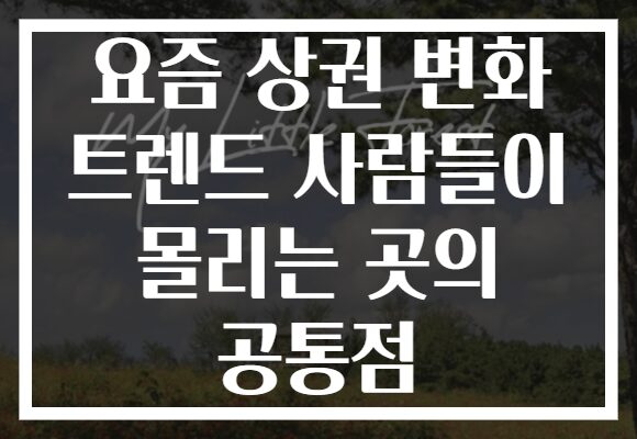 요즘 상권 변화 트렌드 사람들이 몰리는 곳의 공통점