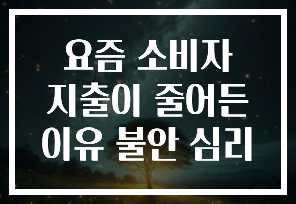 요즘 소비자 지출이 줄어든 이유 불안 심리