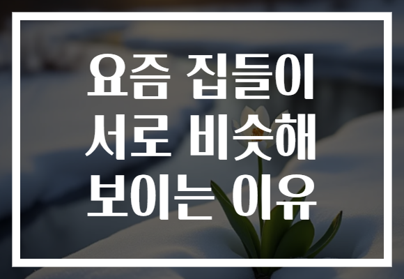 요즘 집들이 서로 비슷해 보이는 이유
