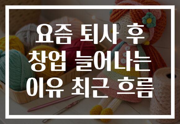 요즘 퇴사 후 창업 늘어나는 이유 최근 흐름