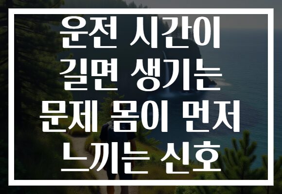 운전 시간이 길면 생기는 문제 몸이 먼저 느끼는 신호