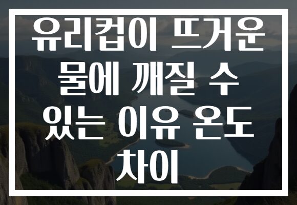 유리컵이 뜨거운 물에 깨질 수 있는 이유 온도 차이