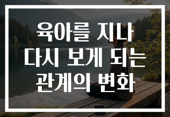 육아를 지나 다시 보게 되는 관계의 변화