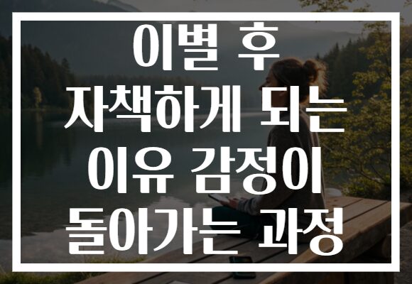 이별 후 자책하게 되는 이유 감정이 돌아가는 과정