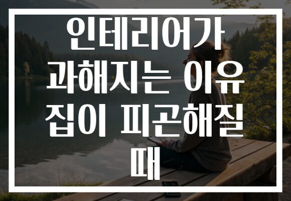 인테리어가 과해지는 이유 집이 피곤해질 때