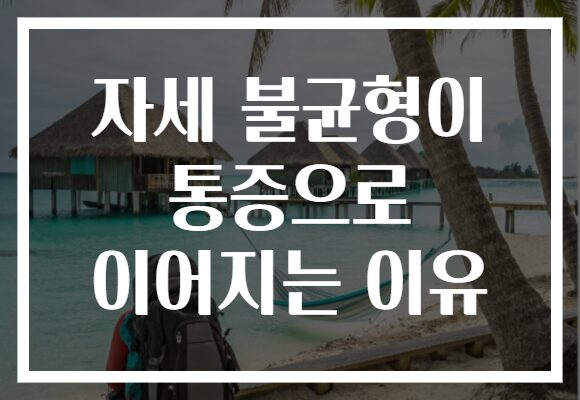 자세 불균형이 통증으로 이어지는 이유