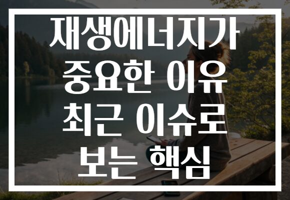 재생에너지가 중요한 이유 최근 이슈로 보는 핵심