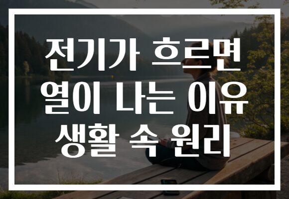 전기가 흐르면 열이 나는 이유 생활 속 원리