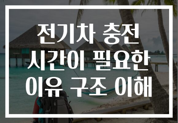 전기차 충전 시간이 필요한 이유 구조 이해