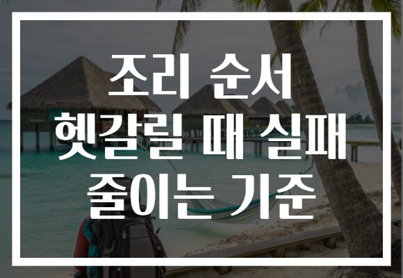 조리 순서 헷갈릴 때 실패 줄이는 기준