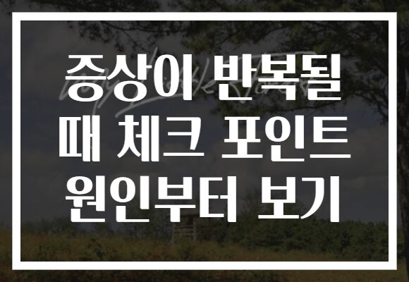 증상이 반복될 때 체크 포인트 원인부터 보기