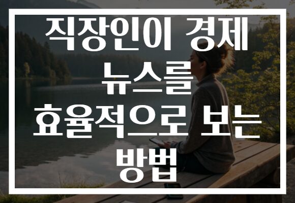 직장인이 경제 뉴스를 효율적으로 보는 방법