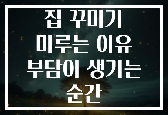 집 꾸미기 미루는 이유 부담이 생기는 순간