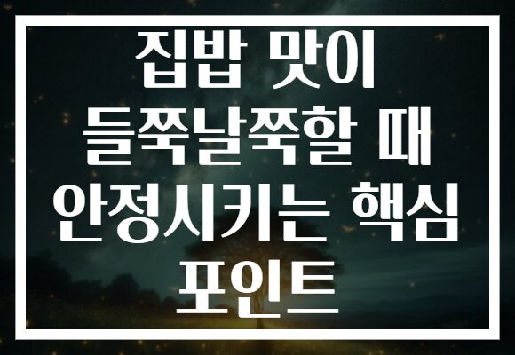 집밥 맛이 들쭉날쭉할 때 안정시키는 핵심 포인트