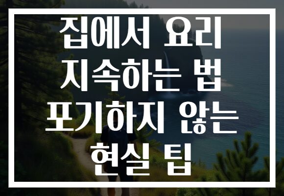 집에서 요리 지속하는 법 포기하지 않는 현실 팁