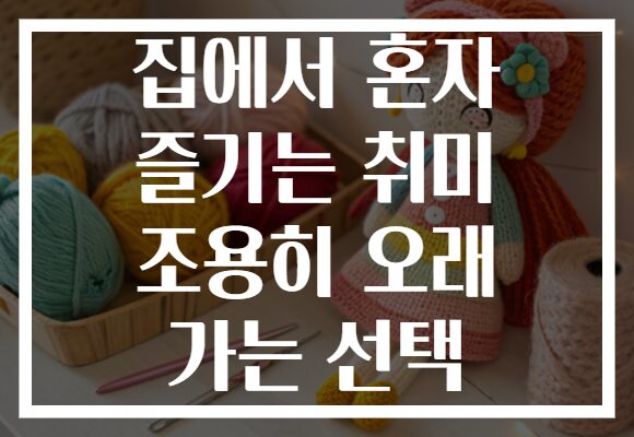 집에서 혼자 즐기는 취미 조용히 오래 가는 선택