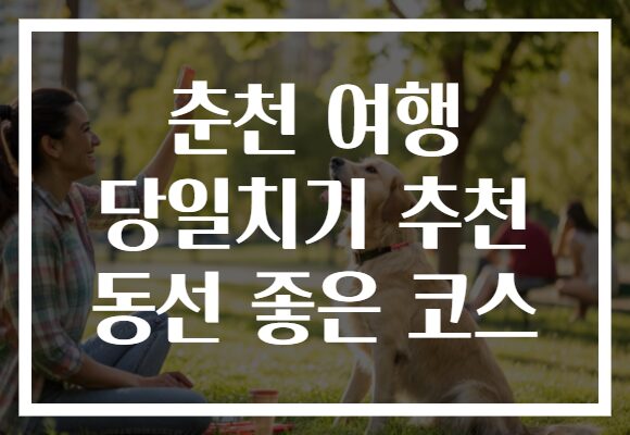 춘천 여행 당일치기 추천 동선 좋은 코스