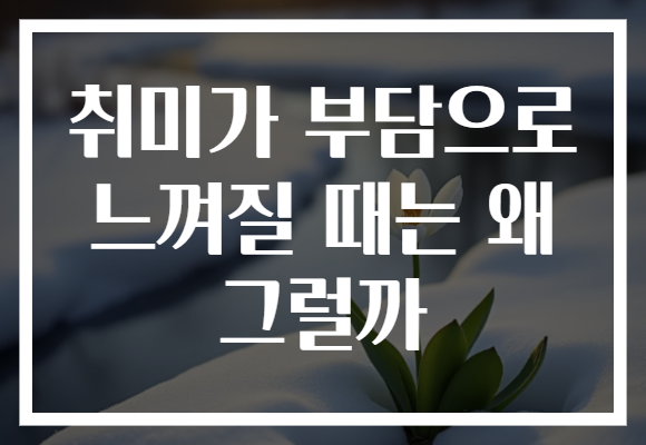 취미가 부담으로 느껴질 때는 왜 그럴까