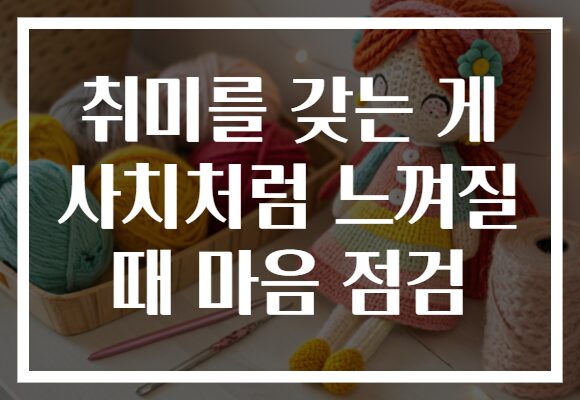 취미를 갖는 게 사치처럼 느껴질 때 마음 점검