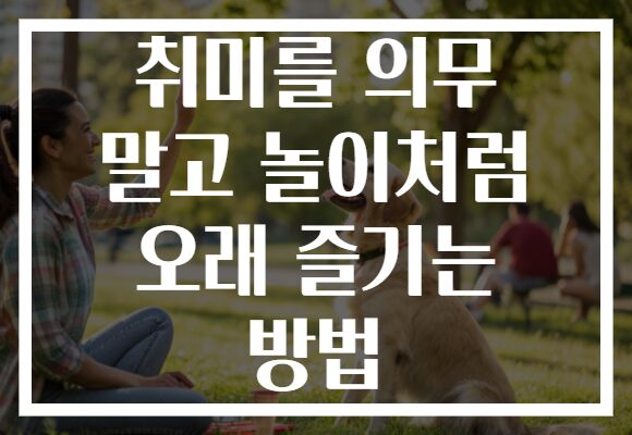 취미를 의무 말고 놀이처럼 오래 즐기는 방법