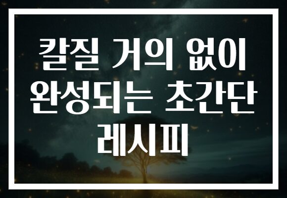 칼질 거의 없이 완성되는 초간단 레시피