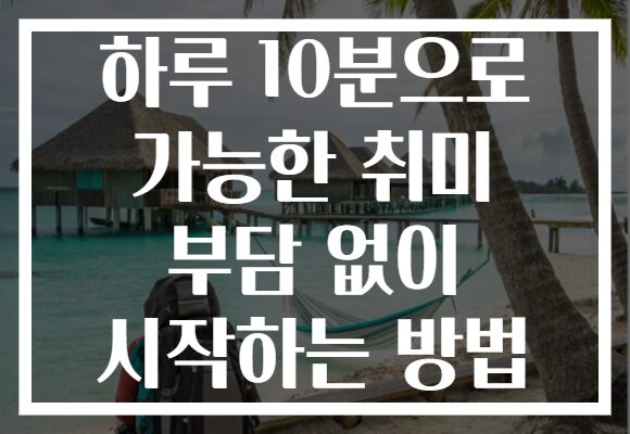 하루 10분으로 가능한 취미 부담 없이 시작하는 방법