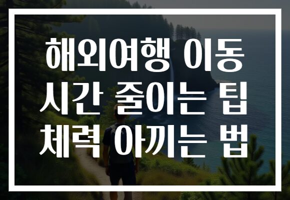 해외여행 이동 시간 줄이는 팁 체력 아끼는 법