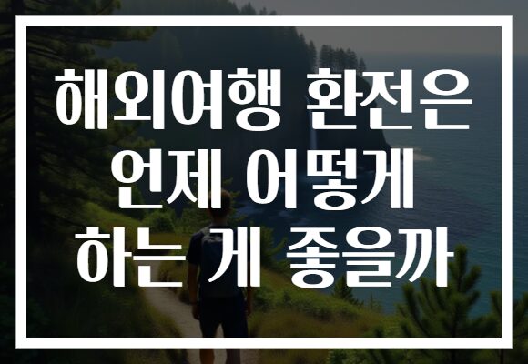 해외여행 환전은 언제 어떻게 하는 게 좋을까