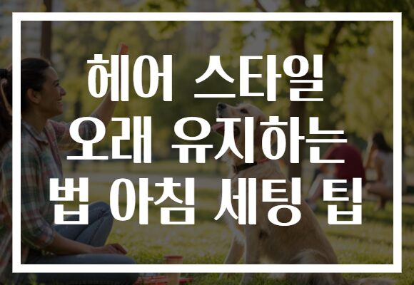 헤어 스타일 오래 유지하는 법 아침 세팅 팁