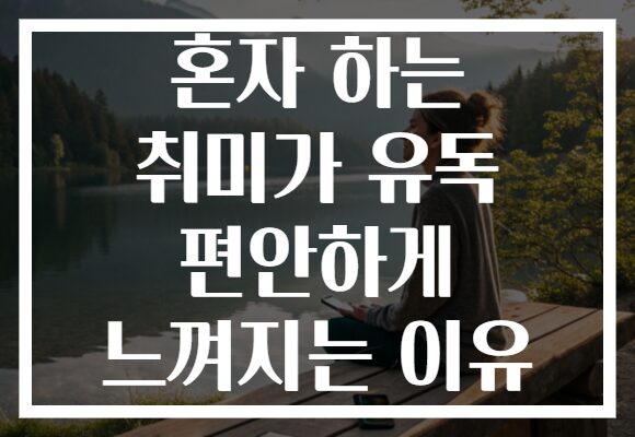 혼자 하는 취미가 유독 편안하게 느껴지는 이유