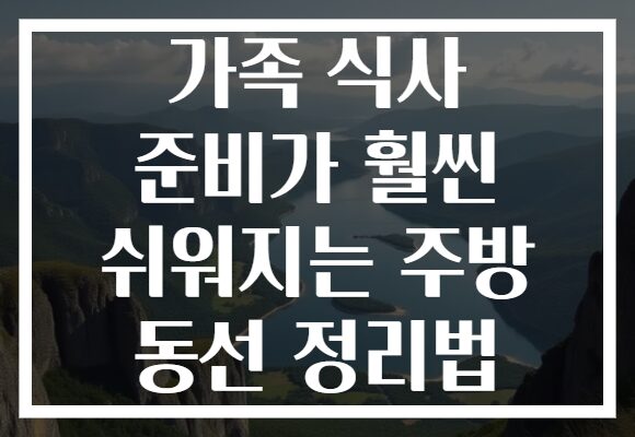 가족 식사 준비가 훨씬 쉬워지는 주방 동선 정리법