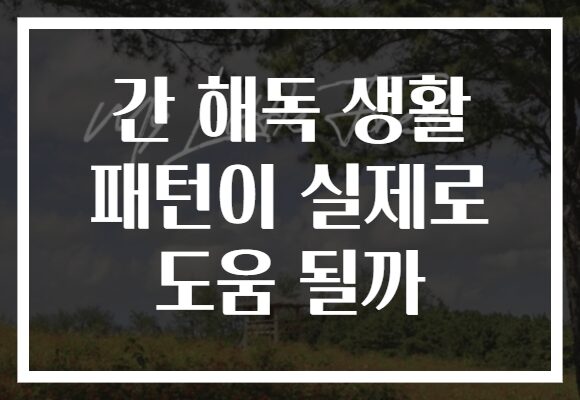 간 해독 생활 패턴이 실제로 도움 될까