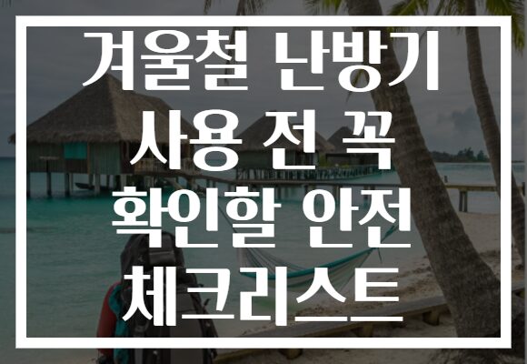 겨울철 난방기 사용 전 꼭 확인할 안전 체크리스트