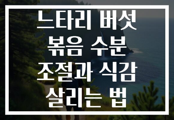 느타리 버섯 볶음 수분 조절과 식감 살리는 법