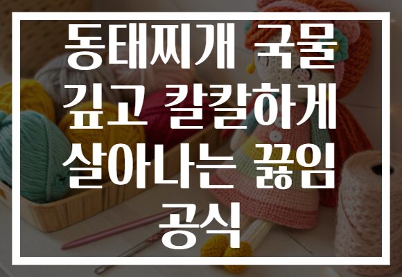 동태찌개 국물 깊고 칼칼하게 살아나는 끓임 공식