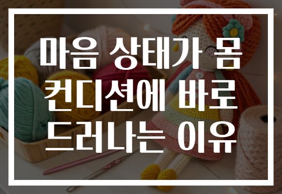 마음 상태가 몸 컨디션에 바로 드러나는 이유