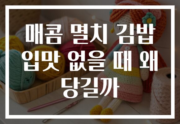 매콤 멸치 김밥 입맛 없을 때 왜 당길까