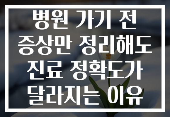 병원 가기 전 증상만 정리해도 진료 정확도가 달라지는 이유