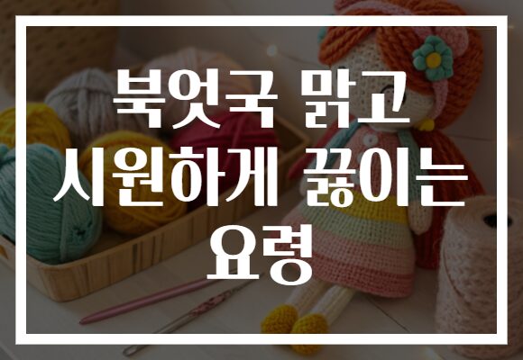 북엇국 맑고 시원하게 끓이는 요령