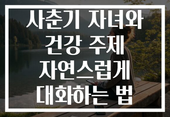 사춘기 자녀와 건강 주제 자연스럽게 대화하는 법