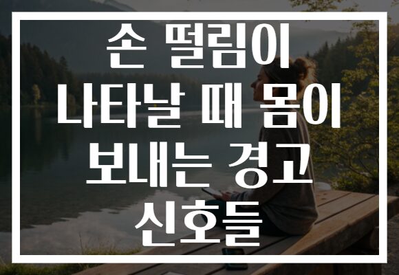 손 떨림이 나타날 때 몸이 보내는 경고 신호들