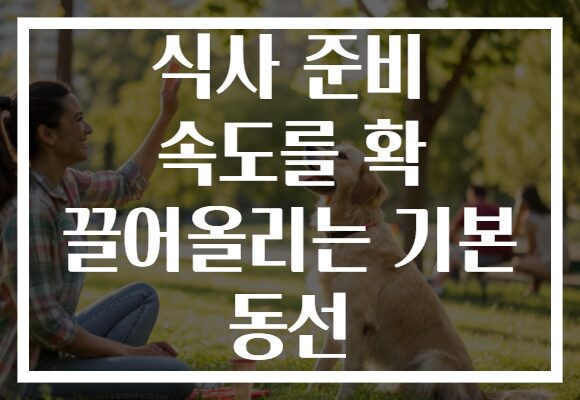 식사 준비 속도를 확 끌어올리는 기본 동선