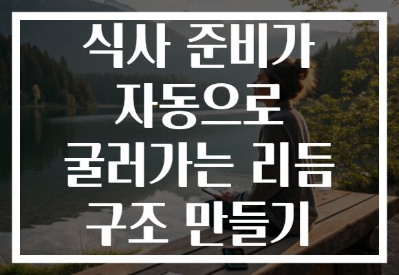 식사 준비가 자동으로 굴러가는 리듬 구조 만들기