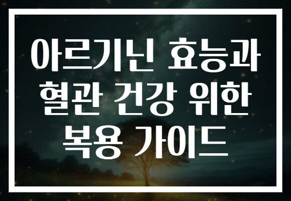 아르기닌 효능과 혈관 건강 위한 복용 가이드